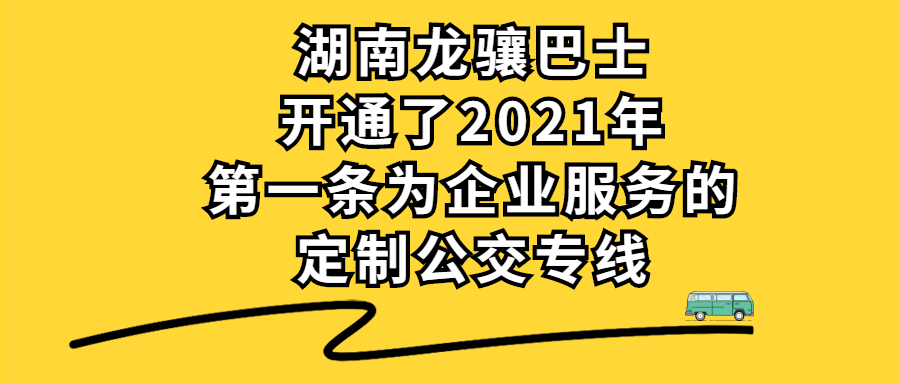 湖南龍驤巴士開通了2021年第一條為企業服務的定制公交專線