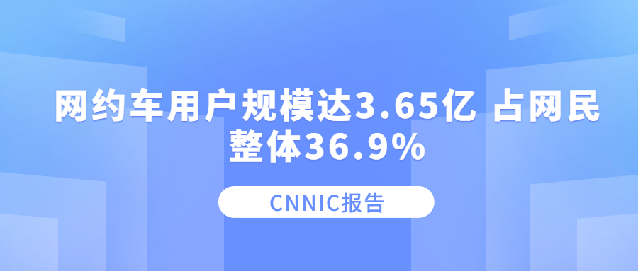 CNNIC報(bào)告：網(wǎng)約車用戶規(guī)模達(dá)3.65億 占網(wǎng)民整體36.9%