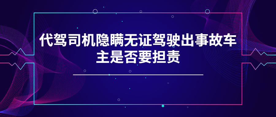 代駕司機隱瞞無證駕駛出事故車主是否要擔責