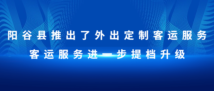 陽谷縣推出了外出定制客運服務，客運服務進一步提檔升級