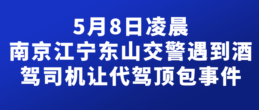 5月8日凌晨，南京江寧東山交警遇到酒駕司機讓代駕頂包事件