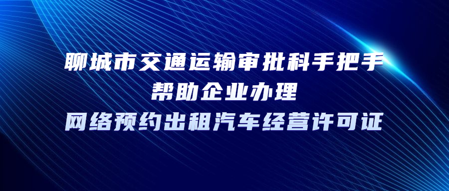 聊城市交通運輸審批科手把手幫助企業辦理網絡預約出租汽車經營許可證